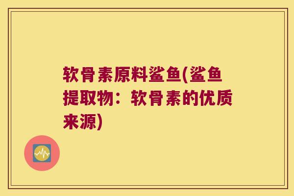 软骨素原料鲨鱼(鲨鱼提取物:软骨素的优质来源)