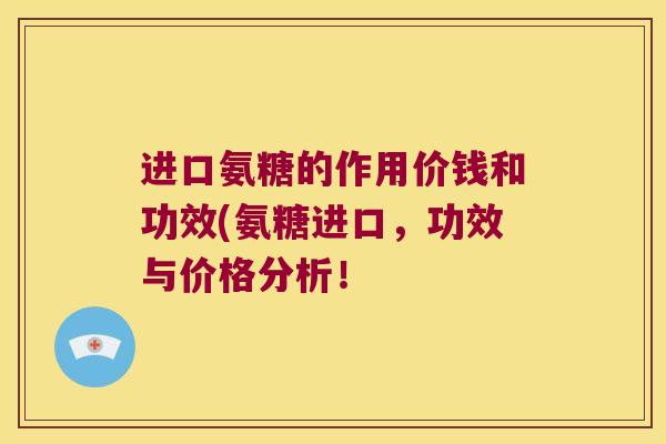 进口氨糖的作用价钱和功效(氨糖进口,功效与价格分析!