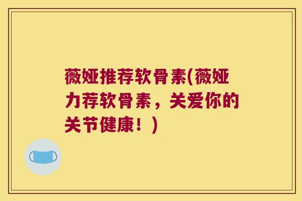 薇娅推荐软骨素(薇娅力荐软骨素,关爱你的关节健康!)