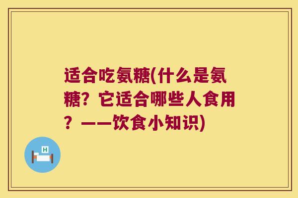 适合吃氨糖(什么是氨糖?它适合哪些人食用?——饮食小知识)