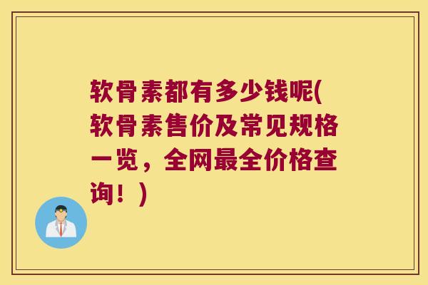软骨素都有多少钱呢(软骨素售价及常见规格一览,全网最全价格查询!)