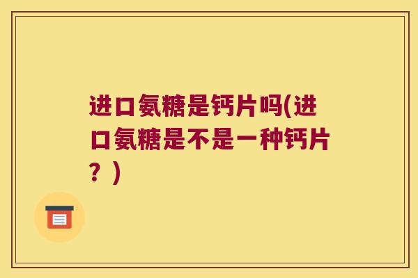 进口氨糖是钙片吗(进口氨糖是不是一种钙片?)