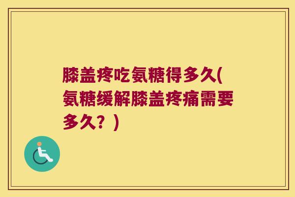 膝盖疼吃氨糖得多久(氨糖缓解膝盖疼痛需要多久?)