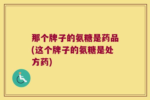 那个牌子的氨糖是药品(这个牌子的氨糖是处方药)