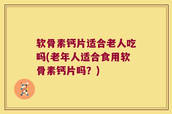 软骨素钙片适合老人吃吗(老年人适合食用软骨素钙片吗?)