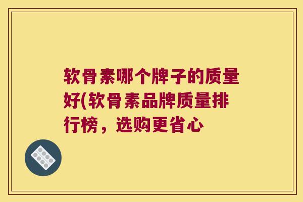 软骨素哪个牌子的质量好(软骨素品牌质量排行榜,选购更省心 软骨素哪个牌子的质量好(软骨素品牌质量排行榜,选购更省心