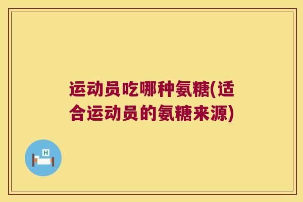运动员吃哪种氨糖(适合运动员的氨糖来源)