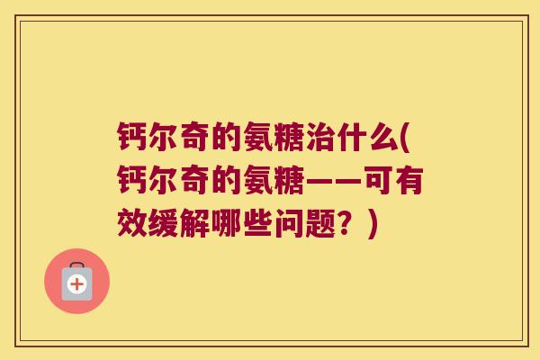 钙尔奇的氨糖治什么(钙尔奇的氨糖——可有效缓解哪些问题？)