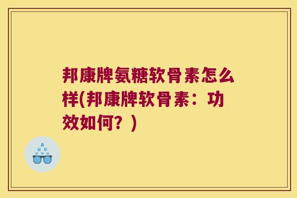邦康牌氨糖软骨素怎么样(邦康牌软骨素:功效如何?)