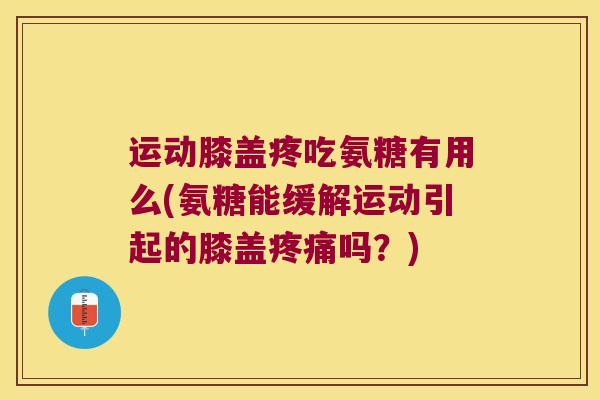 运动膝盖疼吃氨糖有用么(氨糖能缓解运动引起的膝盖疼痛吗?)