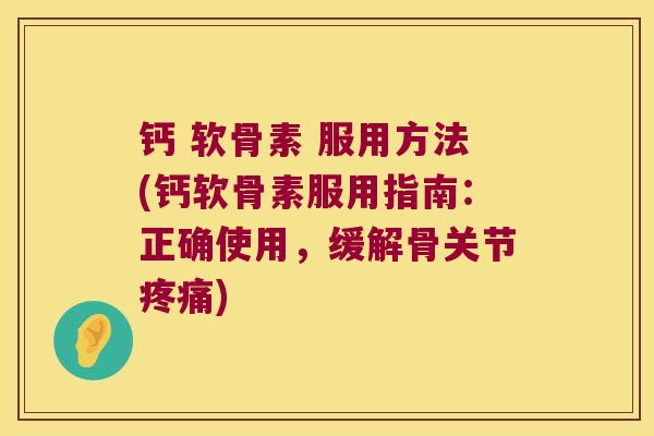 钙 软骨素 服用方法(钙软骨素服用指南:正确使用,缓解骨关节疼痛)