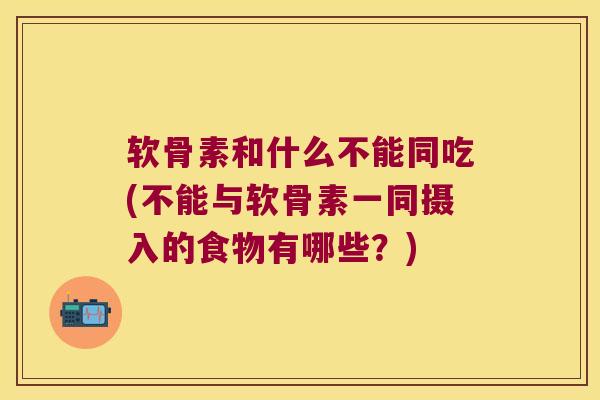 软骨素和什么不能同吃(不能与软骨素一同摄入的食物有哪些?)