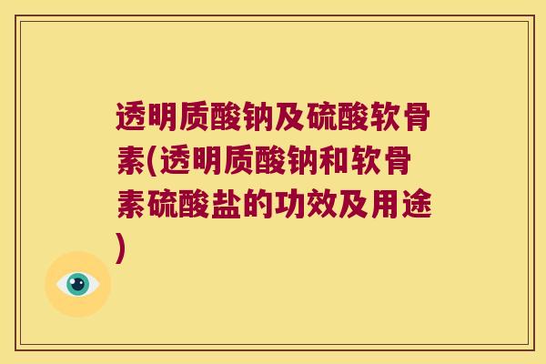 透明质酸钠及硫酸软骨素(透明质酸钠和软骨素硫酸盐的功效及用途) 透明质酸钠及硫酸软骨素(透明质酸钠和软骨素硫酸盐的功效及用途)