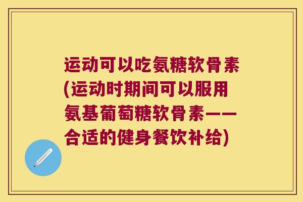 运动可以吃氨糖软骨素(运动时期间可以服用氨基葡萄糖软骨素——合适的健身餐饮补给)