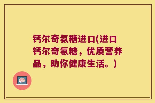 钙尔奇氨糖进口(进口钙尔奇氨糖,优质营养品,助你健康生活。)