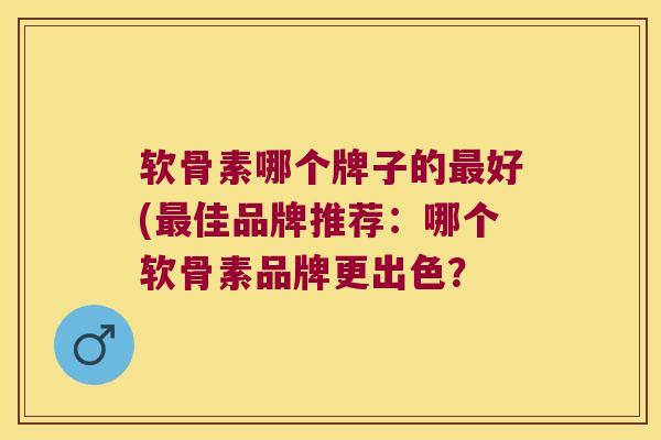 软骨素哪个牌子的最好(最佳品牌推荐:哪个软骨素品牌更出色?