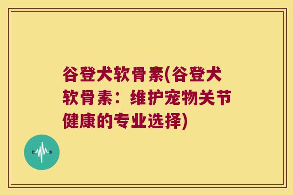 谷登犬软骨素(谷登犬软骨素:维护宠物关节健康的专业选择)