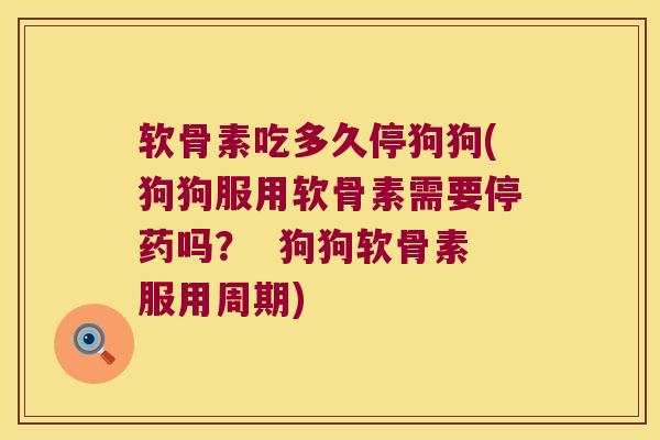软骨素吃多久停狗狗(狗狗服用软骨素需要停药吗? 狗狗软骨素服用周期)