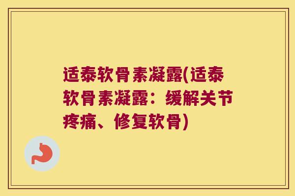适泰软骨素凝露(适泰软骨素凝露:缓解关节疼痛、修复软骨)
