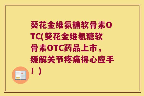 葵花金维氨糖软骨素OTC(葵花金维氨糖软骨素OTC药品上市,缓解关节疼痛得心应手!)