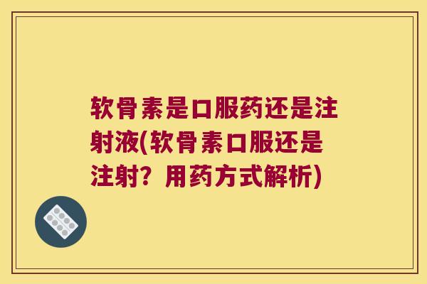 软骨素是口服药还是注射液(软骨素口服还是注射?用药方式解析)