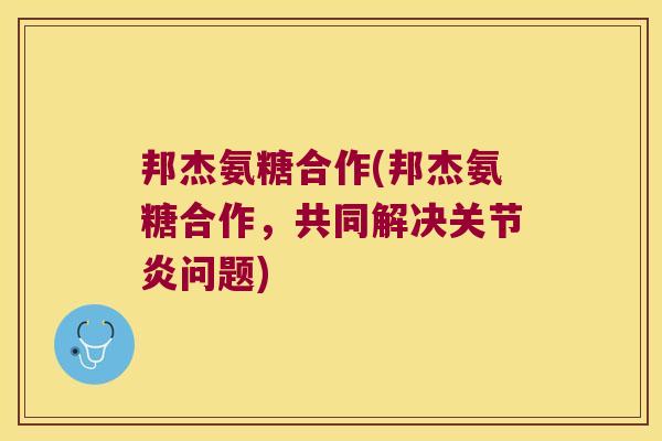 邦杰氨糖合作(邦杰氨糖合作，共同解决关节炎问题)