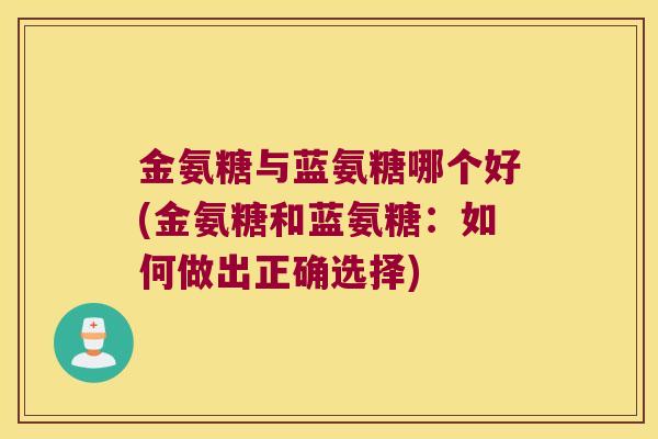 金氨糖与蓝氨糖哪个好(金氨糖和蓝氨糖:如何做出正确选择)