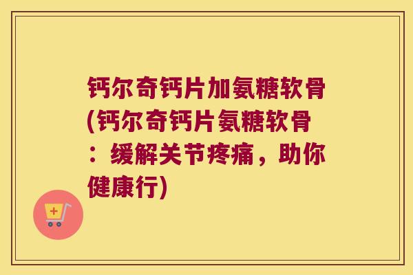 钙尔奇钙片加氨糖软骨(钙尔奇钙片氨糖软骨:缓解关节疼痛,助你健康行)