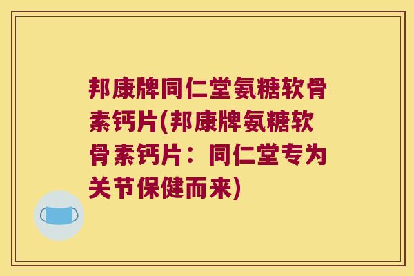 邦康牌同仁堂氨糖软骨素钙片(邦康牌氨糖软骨素钙片:同仁堂专为关节保健而来)