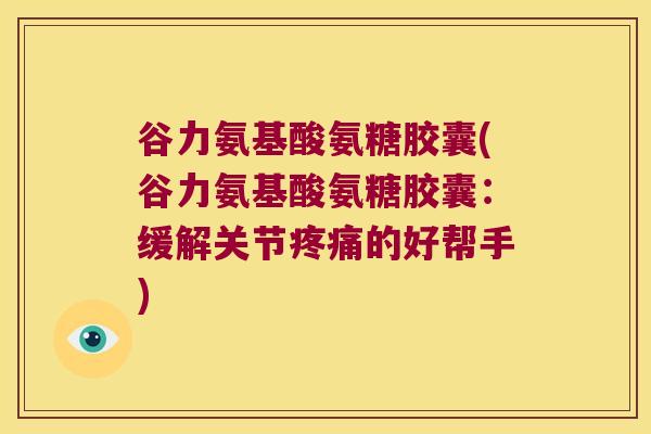 谷力氨基酸氨糖胶囊(谷力氨基酸氨糖胶囊:缓解关节疼痛的好帮手)