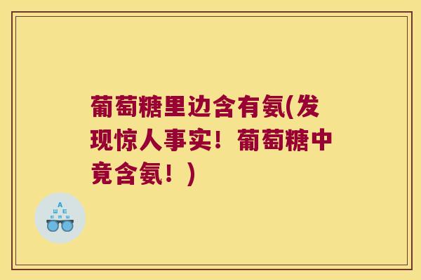 葡萄糖里边含有氨(发现惊人事实!葡萄糖中竟含氨!)