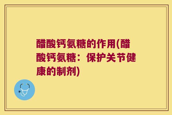 醋酸钙氨糖的作用(醋酸钙氨糖:保护关节健康的制剂)