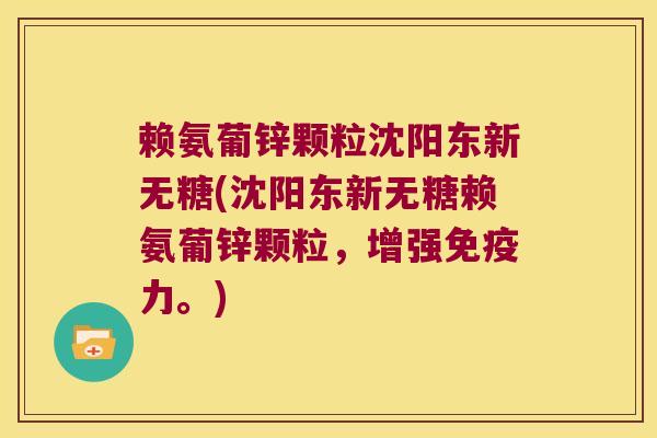 赖氨葡锌颗粒沈阳东新无糖(沈阳东新无糖赖氨葡锌颗粒,增强免疫力。)