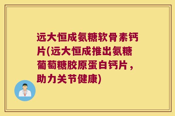 远大恒成氨糖软骨素钙片(远大恒成推出氨糖葡萄糖胶原蛋白钙片,助力关节健康)