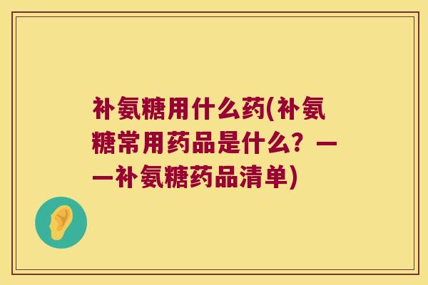 补氨糖用什么药(补氨糖常用药品是什么?——补氨糖药品清单)