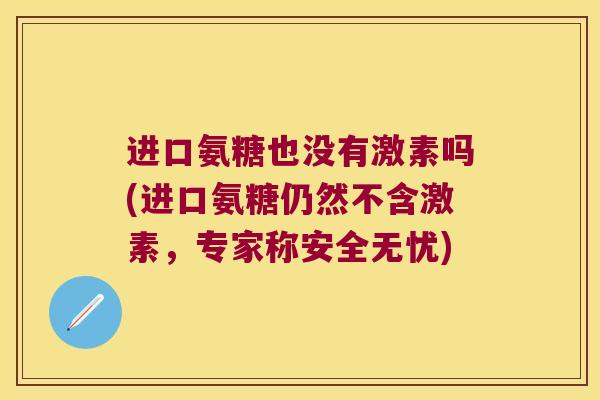 进口氨糖也没有激素吗(进口氨糖仍然不含激素,专家称安全无忧)