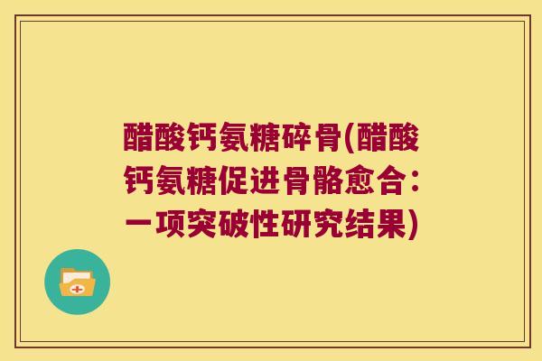 醋酸钙氨糖碎骨(醋酸钙氨糖促进骨骼愈合:一项突破性研究结果)