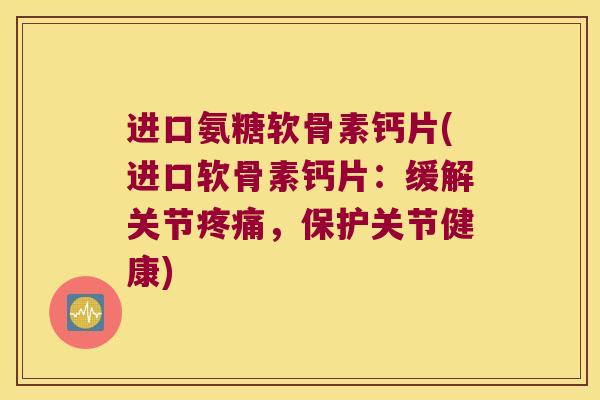 进口氨糖软骨素钙片(进口软骨素钙片:缓解关节疼痛,保护关节健康)
