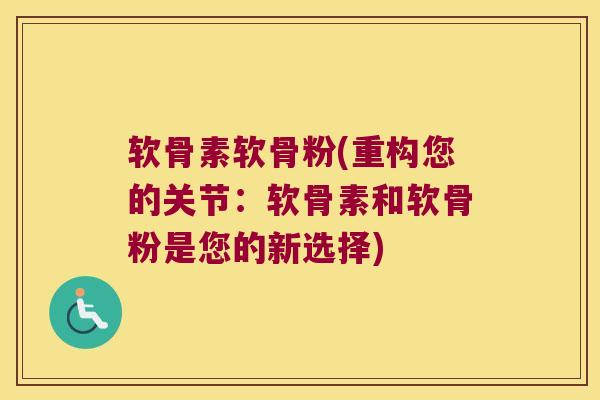 软骨素软骨粉(重构您的关节:软骨素和软骨粉是您的新选择)