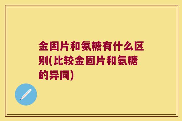 金固片和氨糖有什么区别(比较金固片和氨糖的异同)