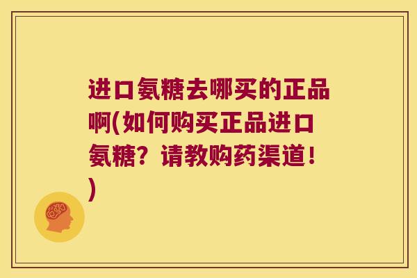 进口氨糖去哪买的正品啊(如何购买正品进口氨糖?请教购药渠道!)