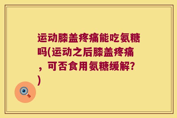运动膝盖疼痛能吃氨糖吗(运动之后膝盖疼痛,可否食用氨糖缓解?)