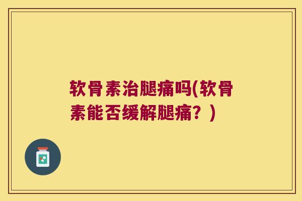 软骨素治腿痛吗(软骨素能否缓解腿痛?)