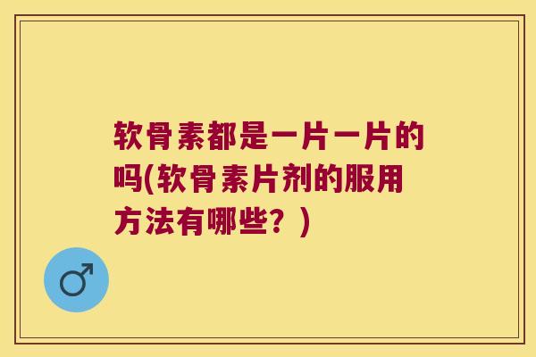 软骨素都是一片一片的吗(软骨素片剂的服用方法有哪些?)