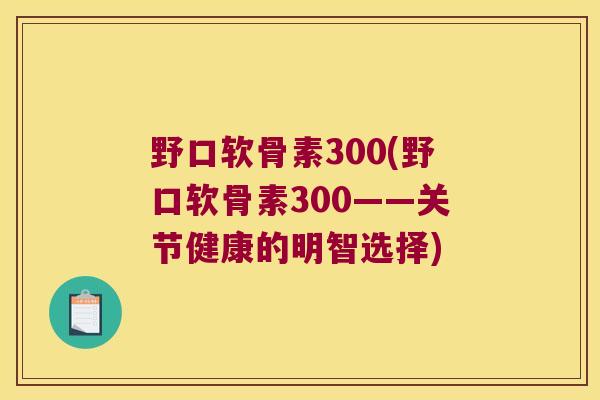 野口软骨素300(野口软骨素300——关节健康的明智选择)
