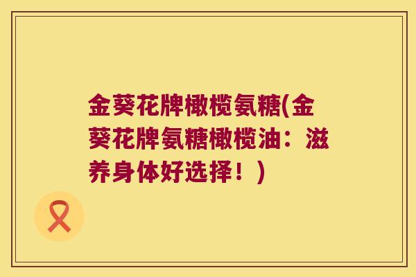 金葵花牌橄榄氨糖(金葵花牌氨糖橄榄油:滋养身体好选择!)