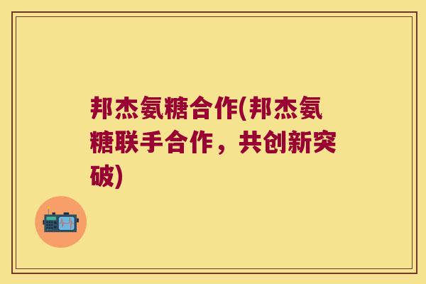 邦杰氨糖合作(邦杰氨糖联手合作,共创新突破)