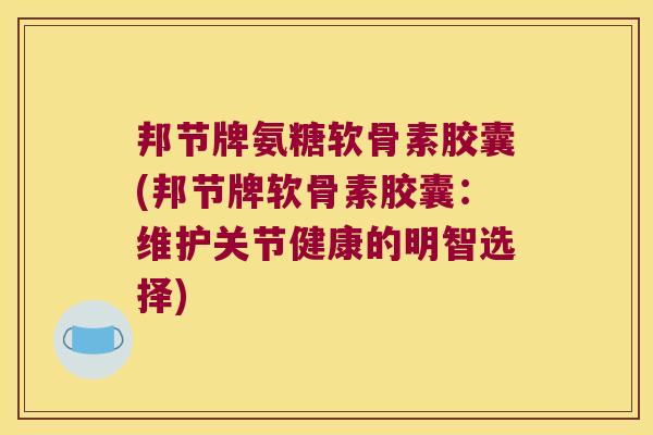 邦节牌氨糖软骨素胶囊(邦节牌软骨素胶囊:维护关节健康的明智选择)