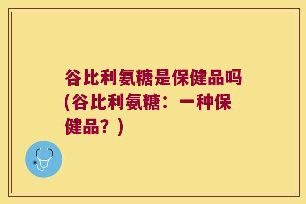 谷比利氨糖是保健品吗(谷比利氨糖:一种保健品?)