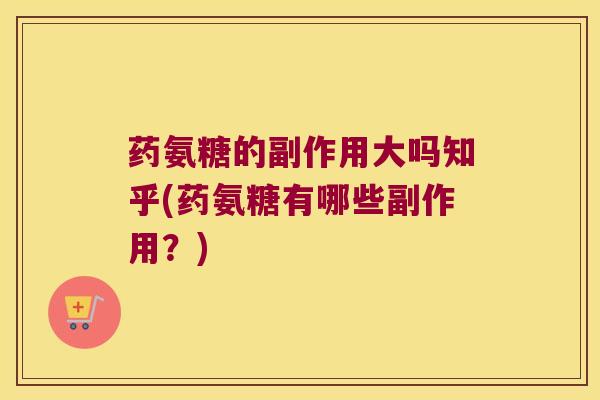 药氨糖的副作用大吗知乎(药氨糖有哪些副作用?)